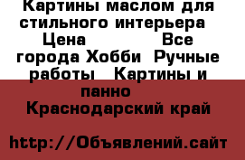 Картины маслом для стильного интерьера › Цена ­ 30 000 - Все города Хобби. Ручные работы » Картины и панно   . Краснодарский край